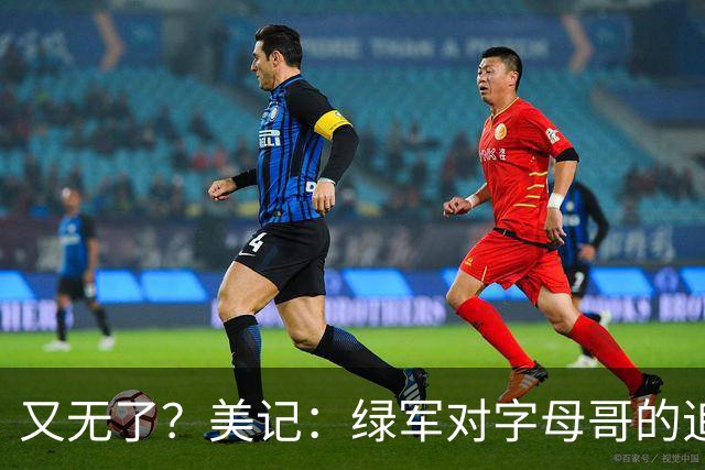 又无了？美记：绿军对字母哥的追求并非外界认为的那样积极