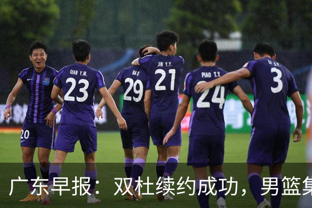 广东早报：双杜续约成功，男篮集训名单发布，上海欲挖焦泊乔？