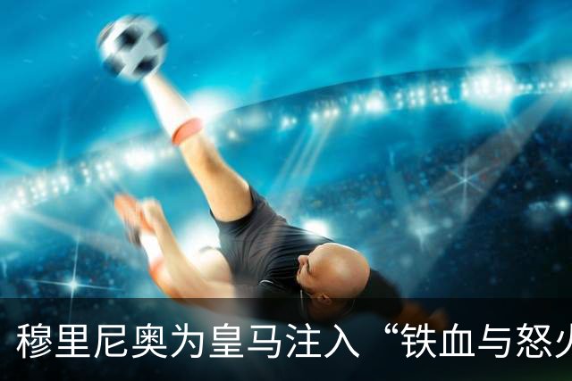 穆里尼奥为皇马注入“铁血与怒火”！小将阿森西奥力挺“狂人”重夺西甲霸权